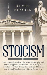 Cover image for Stoicism: The Practical Guide to the Stoic Philosophy and Art of Happiness in Modern Life to Help You Develop your Self-Discipline, Critical Thinking and Mental Toughness and Live a Better Life