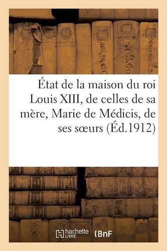 Etat de la Maison Du Roi Louis XIII, de Celles de Sa Mere, Marie de Medicis, de Ses Soeurs