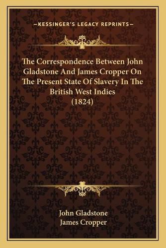 The Correspondence Between John Gladstone and James Cropper on the Present State of Slavery in the British West Indies (1824)