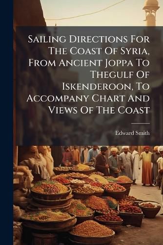 Cover image for Sailing Directions For The Coast Of Syria, From Ancient Joppa To Thegulf Of Iskenderoon, To Accompany Chart And Views Of The Coast