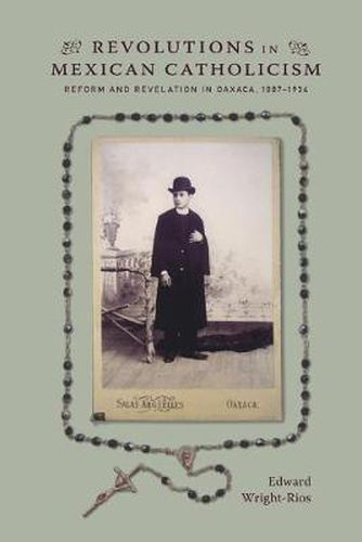 Revolutions in Mexican Catholicism: Reform and Revelation in Oaxaca, 1887-1934