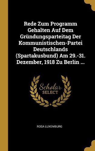 Cover image for Rede Zum Programm Gehalten Auf Dem Gruendungsparteitag Der Kommunistischen-Partei Deutschlands (Spartakusbund) Am 29.-31. Dezember, 1918 Zu Berlin ...