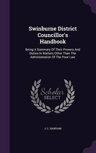 Cover image for Swinburne District Councillor's Handbook: Being a Summary of Their Powers and Duties in Matters Other Than the Administration of the Poor Law