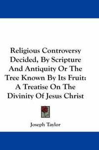 Cover image for Religious Controversy Decided, by Scripture and Antiquity or the Tree Known by Its Fruit: A Treatise on the Divinity of Jesus Christ