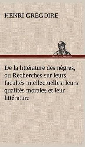 De la litterature des negres, ou Recherches sur leurs facultes intellectuelles, leurs qualites morales et leur litterature