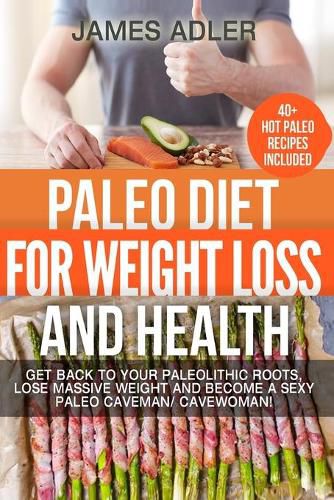 Cover image for Paleo Diet For Weight Loss and Health: Get Back to your Paleolithic Roots, Lose Massive Weight and Become a Sexy Paleo Caveman/ Cavewoman!