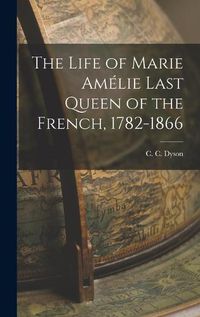 Cover image for The Life of Marie Amelie Last Queen of the French, 1782-1866