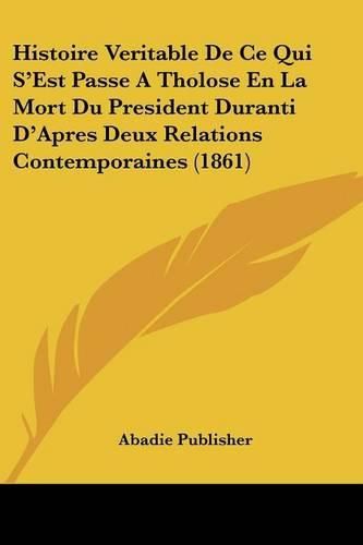 Cover image for Histoire Veritable de Ce Qui S'Est Passe a Tholose En La Mort Du President Duranti D'Apres Deux Relations Contemporaines (1861)