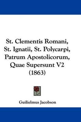 Cover image for St. Clementis Romani, St. Ignatii, St. Polycarpi, Patrum Apostolicorum, Quae Supersunt V2 (1863)