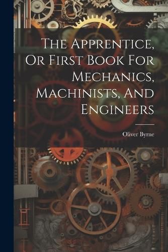 Cover image for The Apprentice, Or First Book For Mechanics, Machinists, And Engineers