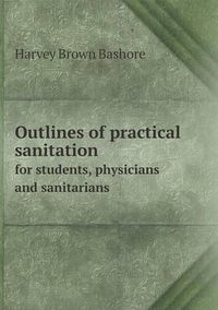 Cover image for Outlines of practical sanitation for students, physicians and sanitarians