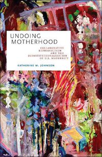 Cover image for Undoing Motherhood: Collaborative Reproduction and the Deinstitutionalization of U.S. Maternity