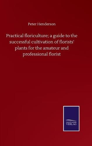 Cover image for Practical floriculture; a guide to the successful cultivation of florists' plants for the amateur and professional florist