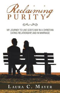 Cover image for Reclaiming Purity: My Journey to Live God's Way in a Christian Dating Relationship, and in Marriage