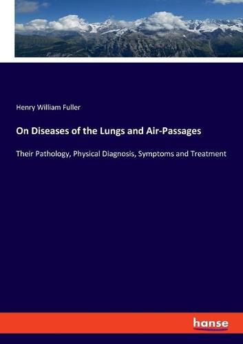 On Diseases of the Lungs and Air-Passages: Their Pathology, Physical Diagnosis, Symptoms and Treatment