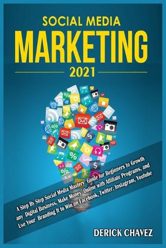 Cover image for Social Media Marketing 2021: A Step By Step Social Media Mastery Guide for Beginners to Growth any Digital Business, Make Money Online with Affiliate Programs, and Use Your Branding It to Win on Facebook, Twitter, Instagram, Youtube