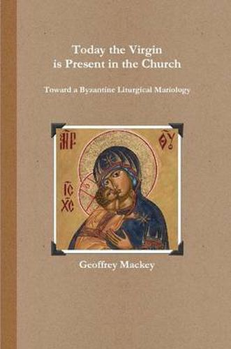 Cover image for Today the Virgin is Present in the Church: Toward a Byzantine Liturgical Mariology