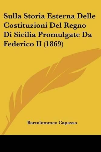 Cover image for Sulla Storia Esterna Delle Costituzioni del Regno Di Sicilia Promulgate Da Federico II (1869)