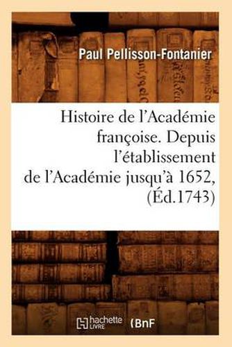 Histoire de l'Academie Francoise. Depuis l'Etablissement de l'Academie Jusqu'a 1652, (Ed.1743)