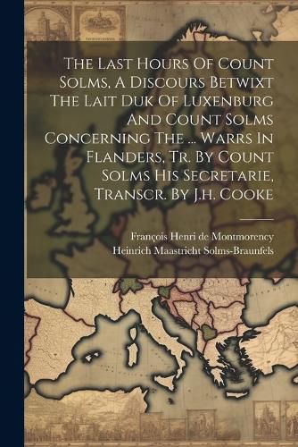 The Last Hours Of Count Solms, A Discours Betwixt The Lait Duk Of Luxenburg And Count Solms Concerning The ... Warrs In Flanders, Tr. By Count Solms His Secretarie, Transcr. By J.h. Cooke