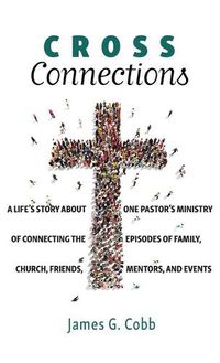 Cover image for Cross Connections: A Life's Story about One Pastor's Ministry of Connecting the Episodes of Family, Church, Friends, Mentors, and Events