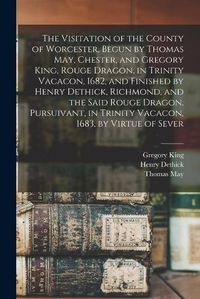 Cover image for The Visitation of the County of Worcester, Begun by Thomas May, Chester, and Gregory King, Rouge Dragon, in Trinity Vacacon, 1682, and Finished by Henry Dethick, Richmond, and the Said Rouge Dragon, Pursuivant, in Trinity Vacacon, 1683, by Virtue of Sever