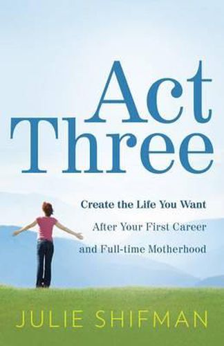 Cover image for Act Three: Create the Life You Want After Your First Career and Full-Time Motherhood