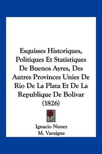 Cover image for Esquisses Historiques, Politiques Et Statistiques de Buenos Ayres, Des Autres Provinces Unies de Rio de La Plata Et de La Republique de Bolivar (1826)