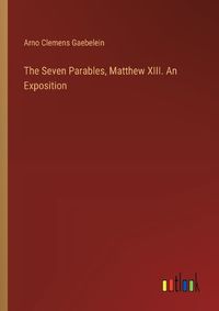 Cover image for The Seven Parables, Matthew XIII. An Exposition