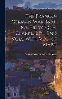 Cover image for The Franco-German War, 1870-1871, Tr. by F.C.H. Clarke. 2 Pt. [In 5 Vols. With Vol. of Maps]