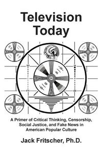 Cover image for Television Today: A Primer of Critical Thinking, Censorship, Social Justice, and Fake News in American Popular Culture