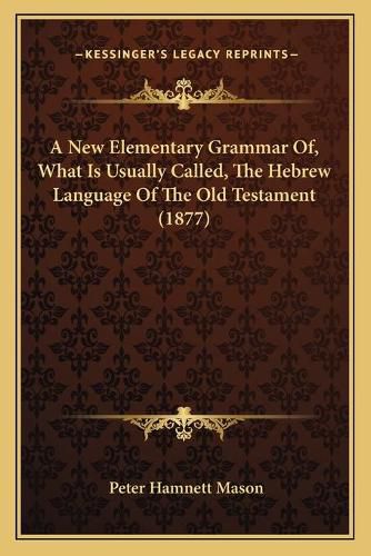 Cover image for A New Elementary Grammar Of, What Is Usually Called, the Hebrew Language of the Old Testament (1877)