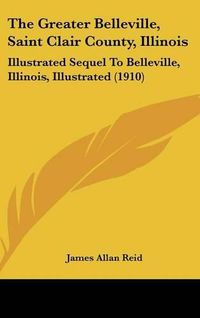 Cover image for The Greater Belleville, Saint Clair County, Illinois: Illustrated Sequel to Belleville, Illinois, Illustrated (1910)