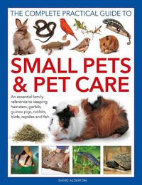Cover image for Small Pets and Pet Care, The Complete Practical Guide to: An essential family reference to keeping hamsters, gerbils, guinea pigs, rabbits, birds, reptiles and fish