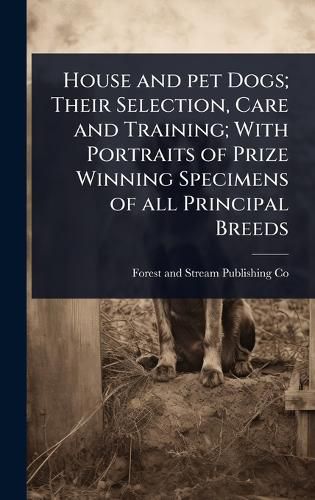 Cover image for House and pet Dogs; Their Selection, Care and Training; With Portraits of Prize Winning Specimens of all Principal Breeds