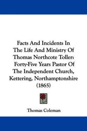 Cover image for Facts And Incidents In The Life And Ministry Of Thomas Northcote Toller: Forty-Five Years Pastor Of The Independent Church, Kettering, Northamptonshire (1865)