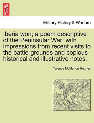 Cover image for Iberia Won; A Poem Descriptive of the Peninsular War; With Impressions from Recent Visits to the Battle-Grounds and Copious Historical and Illustrative Notes.