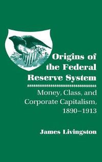 Cover image for Origins of the Federal Reserve System: Money, Class and Corporate Capitalism, 1890-1913