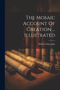 Cover image for The Mosaic Account Of Creation ... Illustrated