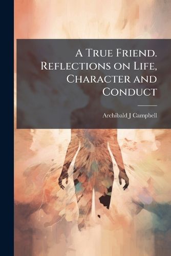Cover image for A True Friend. Reflections on Life, Character and Conduct