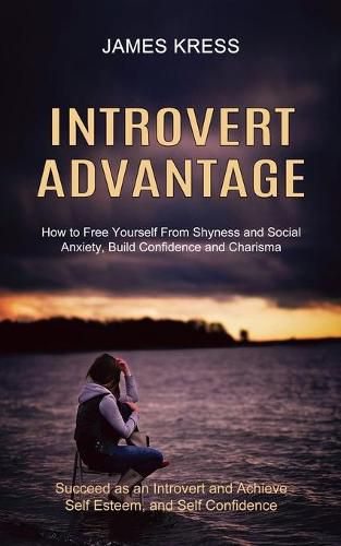 Cover image for Introvert advantage: How to Free Yourself From Shyness and Social Anxiety, Build Confidence and Charisma (Succeed as an Introvert and Achieve Self Esteem, and Self Confidence)