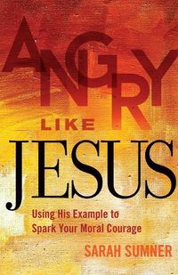 Cover image for Angry Like Jesus: Using His Example to Spark Your Moral Courage