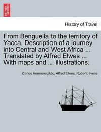 Cover image for From Benguella to the Territory of Yacca. Description of a Journey Into Central and West Africa ... Translated by Alfred Elwes ... with Maps and ... Illustrations. Vol. I