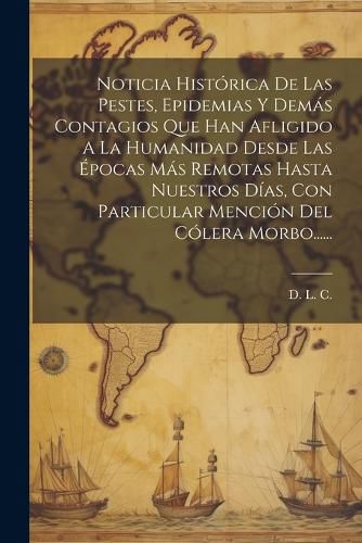 Cover image for Noticia Historica De Las Pestes, Epidemias Y Demas Contagios Que Han Afligido A La Humanidad Desde Las Epocas Mas Remotas Hasta Nuestros Dias, Con Particular Mencion Del Colera Morbo......