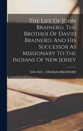 The Life Of John Brainerd, The Brother Of David Brainerd, And His Successor As Missionary To The Indians Of New Jersey