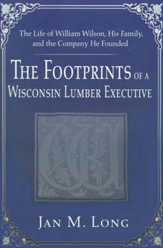 Cover image for The Footprints of a Wisconsin Lumber Executive: The Life of William Wilson, His Family, and the Company He Founded