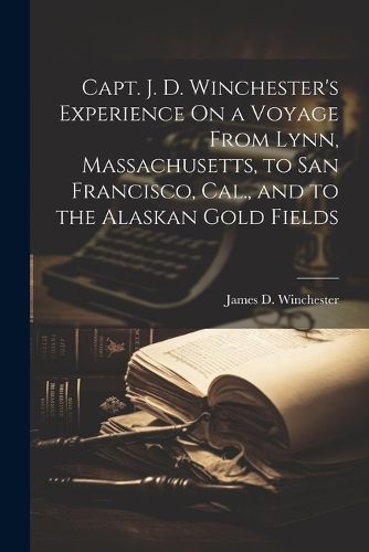 Cover image for Capt. J. D. Winchester's Experience On a Voyage From Lynn, Massachusetts, to San Francisco, Cal., and to the Alaskan Gold Fields