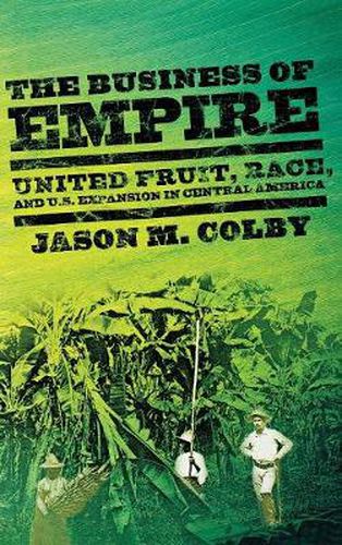 Cover image for The Business of Empire: United Fruit, Race, and U.S. Expansion in Central America