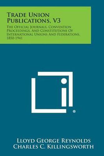 Trade Union Publications, V3: The Official Journals, Convention Proceedings, and Constitutions of International Unions and Federations, 1850-1941