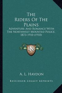 Cover image for The Riders of the Plains: Adventure and Romance with the Northwest Mounted Police, 1873-1910 (1910)